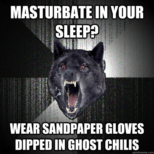Masturbate in your sleep?  Wear sandpaper gloves dipped in ghost chilis - Masturbate in your sleep?  Wear sandpaper gloves dipped in ghost chilis  Insanity Wolf
