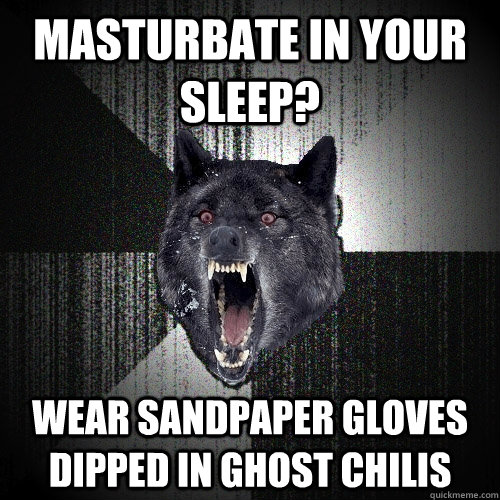 Masturbate in your sleep?  Wear sandpaper gloves dipped in ghost chilis  Insanity Wolf