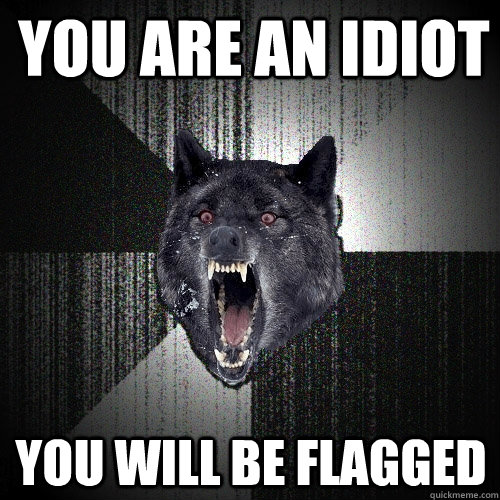 You are an idiot You will be flagged  Insanity Wolf