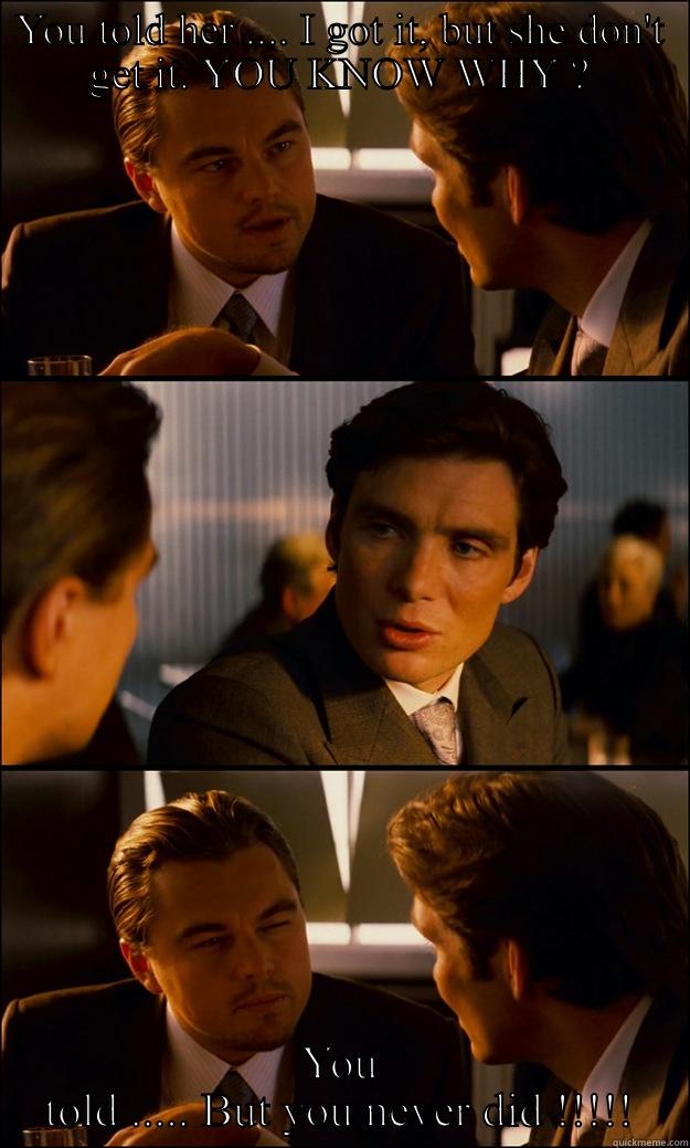 YOU TOLD HER .... I GOT IT, BUT SHE DON'T GET IT. YOU KNOW WHY ? YOU TOLD ..... BUT YOU NEVER DID !!!!! Inception