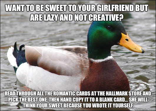 Want to be sweet to your girlfriend but are lazy and not creative? read through all the romantic cards at the hallmark store and pick the best one. then hand copy it to a blank card... She will think your sweet because you wrote it yourself  Actual Advice Mallard