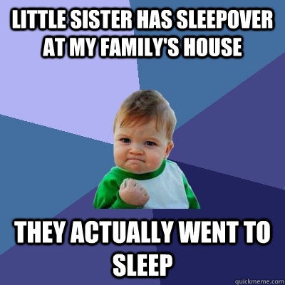 Little sister has sleepover at my family's house they actually went to sleep  Success Kid