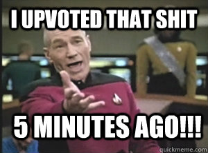 I upvoted that shit 5 minutes ago!!!  Annoyed Picard