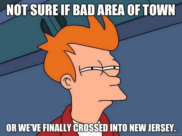 Not sure if bad area of town Or we've finally crossed into New Jersey. - Not sure if bad area of town Or we've finally crossed into New Jersey.  Futurama Fry