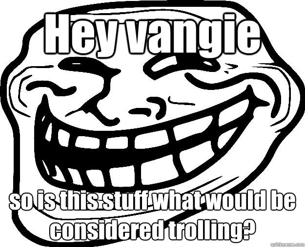 Hey vangie so is this stuff what would be considered trolling?  Trollface