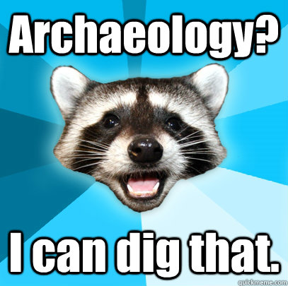 Archaeology? I can dig that.  Lame Pun Coon