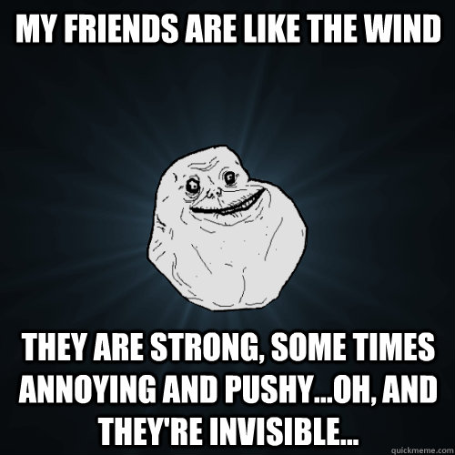 My friends are like the wind They are strong, some times annoying and pushy...oh, and they're invisible...  Forever Alone
