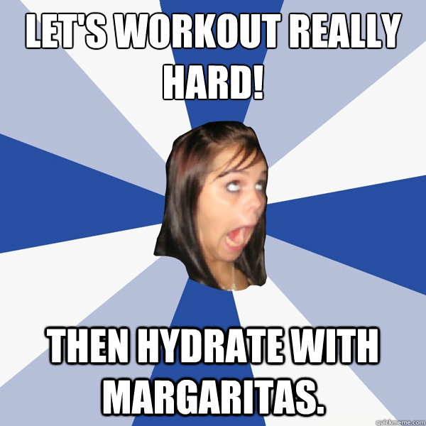 Let's workout really hard! Then hydrate with margaritas.  Annoying Facebook Girl