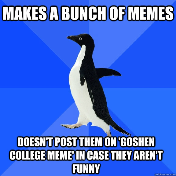 Makes a bunch of Memes doesn't post them on 'goshen college meme' in case they aren't funny    Socially Awkward Penguin