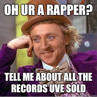 Oh ur a rapper? Tell me about all the records uve sold  Condescending Wonka