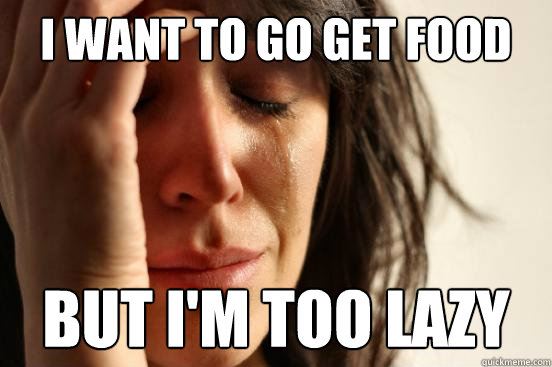 i want to go get food but i'm too lazy  First World Problems