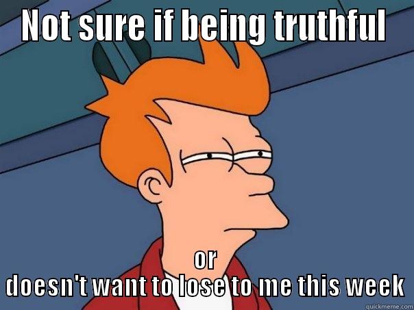 NOT SURE IF BEING TRUTHFUL OR DOESN'T WANT TO LOSE TO ME THIS WEEK Futurama Fry