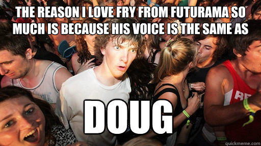 the reason i love fry from futurama so much is because his voice is the same as DOUG  Sudden Clarity Clarence