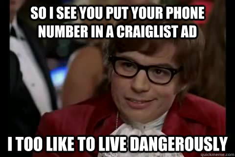 so i see you put your phone number in a craiglist ad i too like to live dangerously - so i see you put your phone number in a craiglist ad i too like to live dangerously  Misc