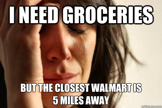 I need groceries but the closest walmart is 
5 miles away  First World Problems