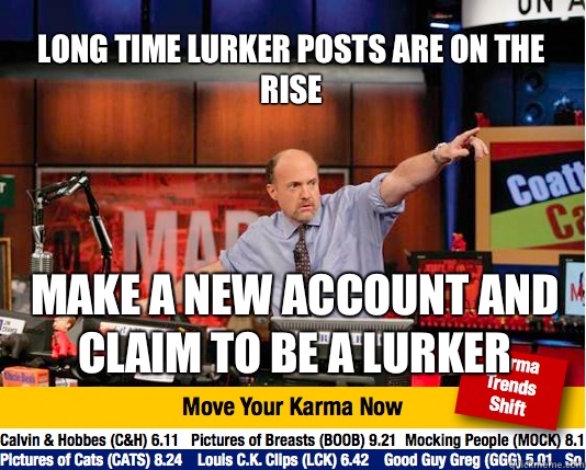 Long time lurker posts are on the  rise
 Make a new account and claim to be a lurker  Mad Karma with Jim Cramer