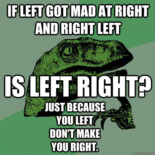 If left got mad at right and right left Is left right? Just because you left don't make you right.  Philosoraptor