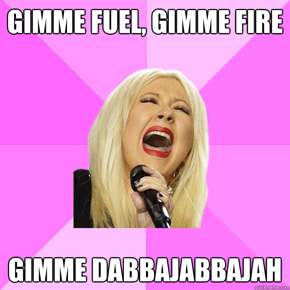 gimme fuel, gimme fire gimme dabbajabbajah - gimme fuel, gimme fire gimme dabbajabbajah  Wrong Lyrics Christina