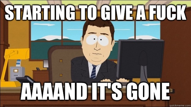 Starting to give a fuck Aaaand it's gone  aaaand its gone