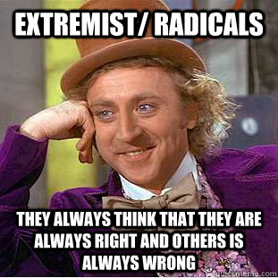 Extremist/ Radicals They always think that they are always right and others is always wrong  Condescending Wonka