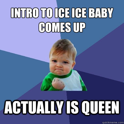 Intro to Ice ice baby comes up actually is queen  Success Kid