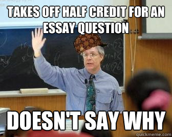 Takes off half credit for an essay question Doesn't say why  Scumbag Professor
