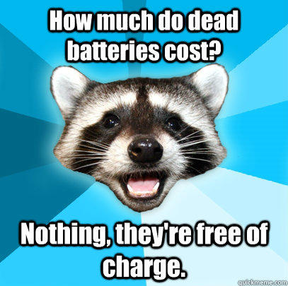 How much do dead batteries cost? Nothing, they're free of charge. - How much do dead batteries cost? Nothing, they're free of charge.  Lame Pun Coon