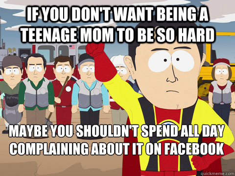 if you don't want being a teenage mom to be so hard maybe you shouldn't spend all day complaining about it on facebook  Captain Hindsight