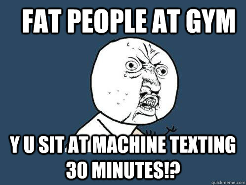 fat people at gym y u sit at machine texting 30 minutes!?  Y U No