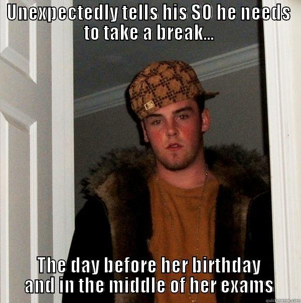 UNEXPECTEDLY TELLS HIS SO HE NEEDS TO TAKE A BREAK... THE DAY BEFORE HER BIRTHDAY AND IN THE MIDDLE OF HER EXAMS Scumbag Steve