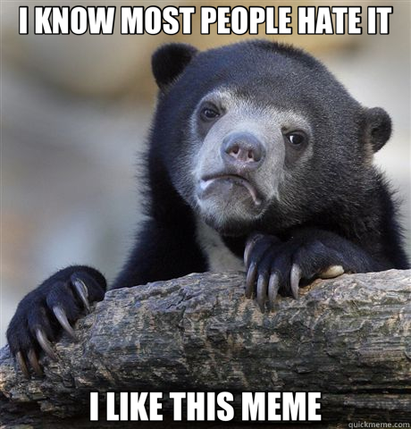 I KNOW MOST PEOPLE HATE IT I LIKE THIS MEME  Confession Bear