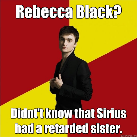 Rebecca Black? Didnt't know that Sirius had a retarded sister. - Rebecca Black? Didnt't know that Sirius had a retarded sister.  ruthless radcliffe