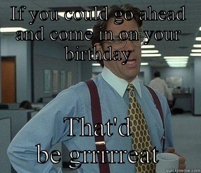 IF YOU COULD GO AHEAD AND COME IN ON YOUR BIRTHDAY THAT'D BE GRRRRREAT Bill Lumbergh