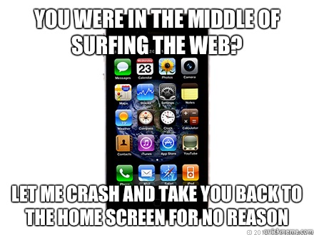 You were in the middle of surfing the Web? Let me crash and take you back to the home screen for no reason - You were in the middle of surfing the Web? Let me crash and take you back to the home screen for no reason  Scumbag iPhone