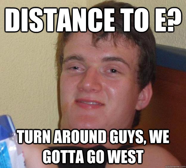 Distance to E? Turn around guys, we gotta go west  10 Guy