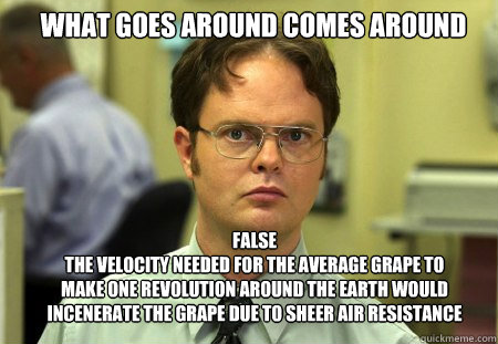 What goes around comes around False
The velocity needed for the average grape to make one revolution around the earth would incenerate the grape due to sheer air resistance  Schrute