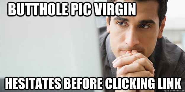 Butthole pic virgin hesitates before clicking link - Butthole pic virgin hesitates before clicking link  Butthole Pic Virgin