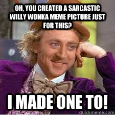 Oh, you created a sarcastic willy wonka meme picture just for this? I made one to!  WILLY WONKA SARCASM