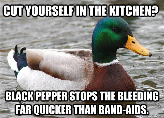 Cut yourself in the kitchen? black pepper stops the bleeding far quicker than band-aids.  Actual Advice Mallard