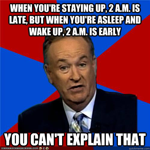 When you're staying up, 2 a.m. is late, but when you're asleep and wake up, 2 a.m. is early You can't explain that  Bill OReilly