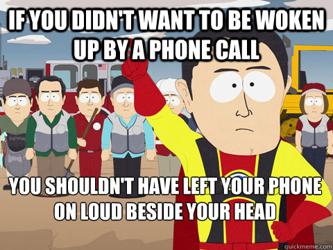 if you didn't want to be woken up by a phone call you shouldn't have left your phone on loud beside your head  Captain Hindsight