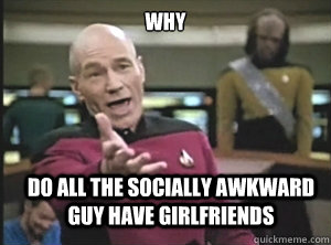 WHY DO ALL THE SOCIALLY AWKWARD GUY HAVE GIRLFRIENDS  Annoyed Picard