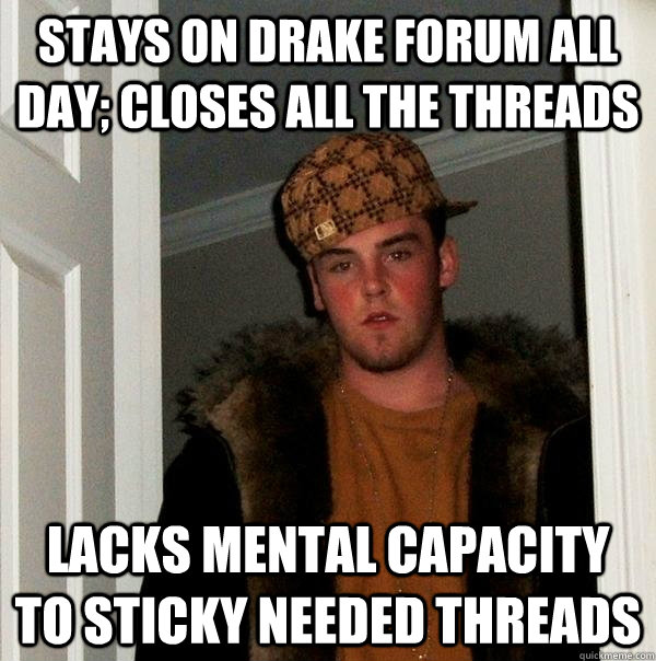 STAYS ON DRAKE FORUM ALL DAY; CLOSES ALL THE THREADS LACKS MENTAL CAPACITY TO STICKY NEEDED THREADS  Scumbag Steve