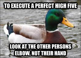 to execute a perfect high five look at the other persons elbow, not their hand  Good Advice Duck