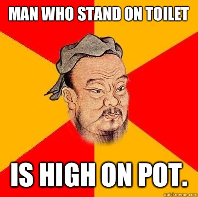 Man who stand on toilet Is high on pot.   Confucius says