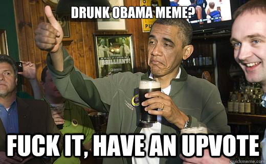 Drunk Obama meme? fuck it, have an upvote  Drunk Obama