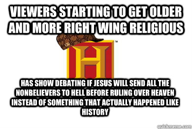 Viewers starting to get older and more right wing religious Has show debating if Jesus will send all the nonbelievers to hell before ruling over heaven instead of something that actually happened like history  Scumbag History Channel