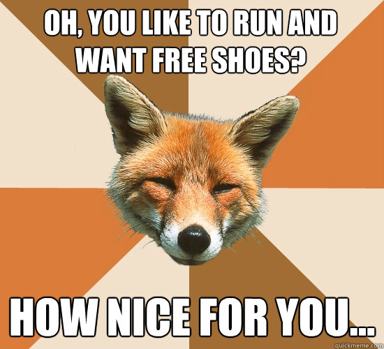 Oh, you like to run and want free shoes?
 How nice for you...  Condescending Fox