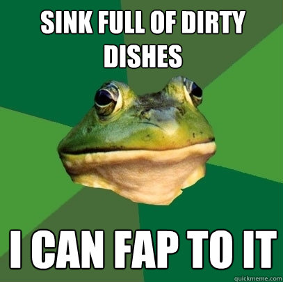 Sink full of dirty dishes i can fap to it  Foul Bachelor Frog