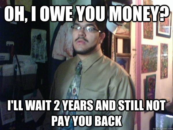 Oh, I owe you money? I'll wait 2 years and still not pay you back - Oh, I owe you money? I'll wait 2 years and still not pay you back  Bad Guy Paul